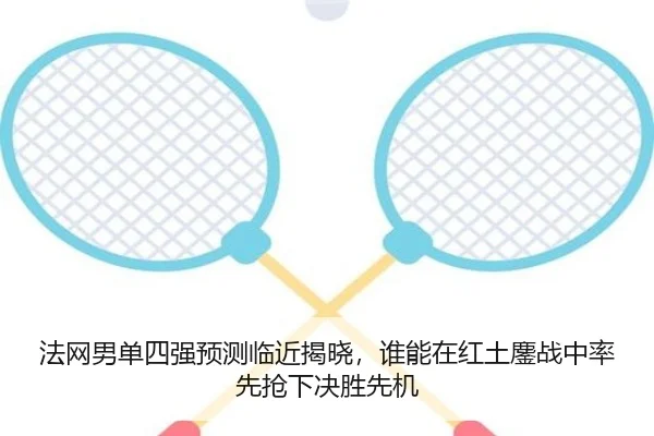 法网男单四强预测临近揭晓，谁能在红土鏖战中率先抢下决胜先机 | maiqiuzhanapp