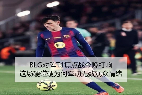 BLG对阵T1焦点战今晚打响 这场硬碰硬为何牵动无数观众情绪 | maiqiuzhanapp