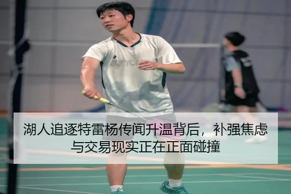 湖人追逐特雷杨传闻升温背后，补强焦虑与交易现实正在正面碰撞 | maiqiuzhanapp